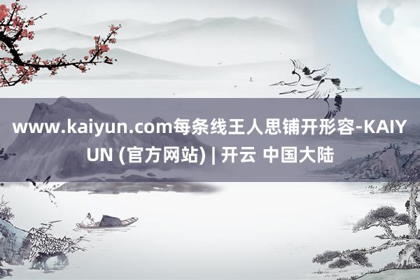 www.kaiyun.com每条线王人思铺开形容-KAIYUN (官方网站) | 开云 中国大陆