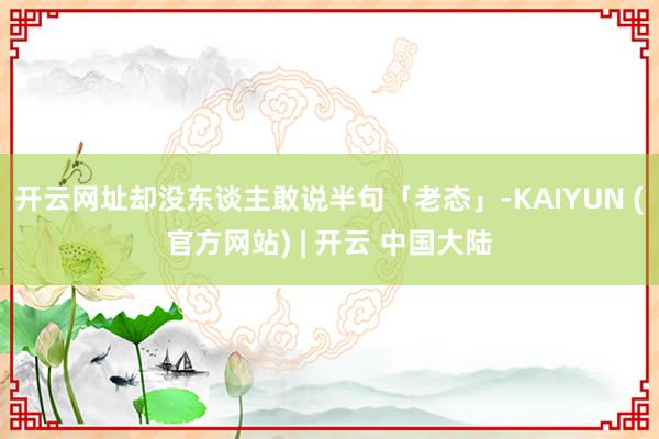 开云网址却没东谈主敢说半句「老态」-KAIYUN (官方网站) | 开云 中国大陆