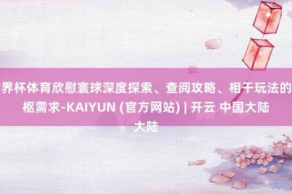 世界杯体育欣慰寰球深度探索、查阅攻略、相干玩法的中枢需求-KAIYUN (官方网站) | 开云 中国大陆