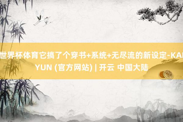 世界杯体育它搞了个穿书+系统+无尽流的新设定-KAIYUN (官方网站) | 开云 中国大陆