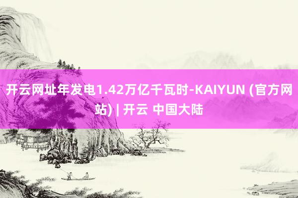 开云网址年发电1.42万亿千瓦时-KAIYUN (官方网站) | 开云 中国大陆