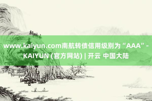 www.kaiyun.com南航转债信用级别为“AAA”-KAIYUN (官方网站) | 开云 中国大陆