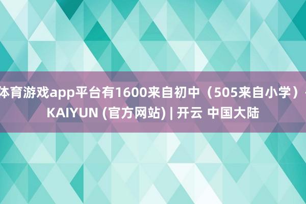 体育游戏app平台有1600来自初中(505来自小学)-KAIYUN (官方网站) | 开云 中国大陆
