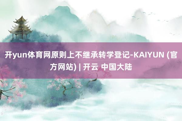 开yun体育网原则上不继承转学登记-KAIYUN (官方网站) | 开云 中国大陆