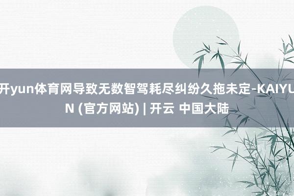 开yun体育网导致无数智驾耗尽纠纷久拖未定-KAIYUN (官方网站) | 开云 中国大陆