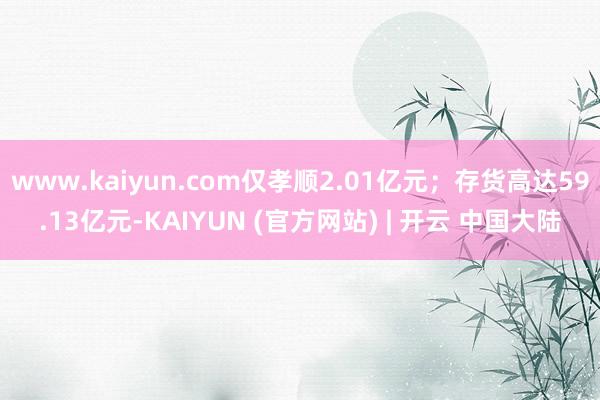 www.kaiyun.com仅孝顺2.01亿元;存货高达59.13亿元-KAIYUN (官方网站) | 开云 中国大陆
