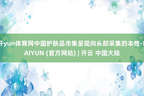 开yun体育网中国护肤品市集呈现向头部采集的本性-KAIYUN (官方网站) | 开云 中国大陆