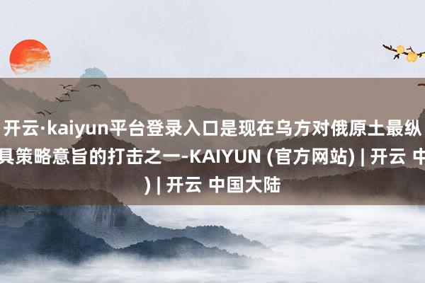 开云·kaiyun平台登录入口是现在乌方对俄原土最纵深、最具策略意旨的打击之一-KAIYUN (官方网站) | 开云 中国大陆