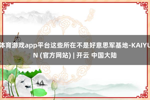体育游戏app平台这些所在不是好意思军基地-KAIYUN (官方网站) | 开云 中国大陆