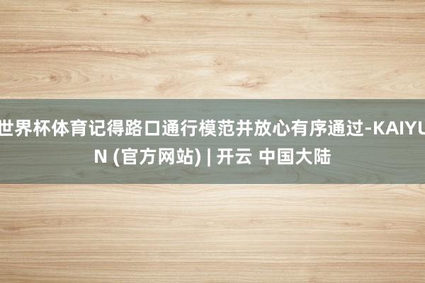 世界杯体育记得路口通行模范并放心有序通过-KAIYUN (官方网站) | 开云 中国大陆