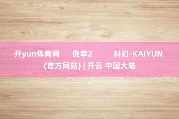 开yun体育网      侥幸2          科幻-KAIYUN (官方网站) | 开云 中国大陆