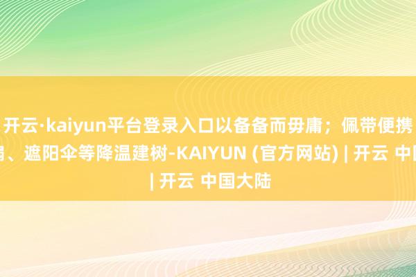 开云·kaiyun平台登录入口以备备而毋庸；佩带便携小电扇、遮阳伞等降温建树-KAIYUN (官方网站) | 开云 中国大陆