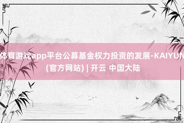 体育游戏app平台公募基金权力投资的发展-KAIYUN (官方网站) | 开云 中国大陆