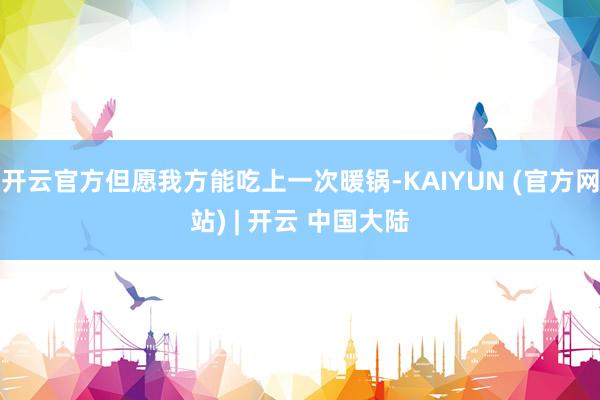 开云官方但愿我方能吃上一次暖锅-KAIYUN (官方网站) | 开云 中国大陆