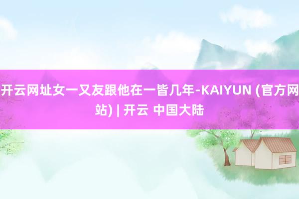 开云网址女一又友跟他在一皆几年-KAIYUN (官方网站) | 开云 中国大陆