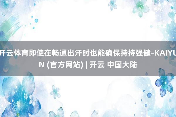 开云体育即使在畅通出汗时也能确保持持强健-KAIYUN (官方网站) | 开云 中国大陆