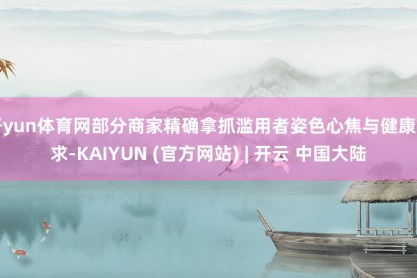 开yun体育网部分商家精确拿抓滥用者姿色心焦与健康需求-KAIYUN (官方网站) | 开云 中国大陆