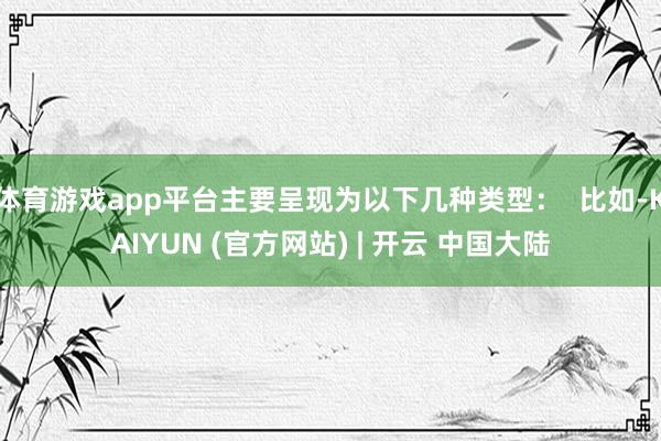 体育游戏app平台主要呈现为以下几种类型：  比如-KAIYUN (官方网站) | 开云 中国大陆