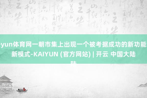 开yun体育网一朝市集上出现一个被考据成功的新功能或新模式-KAIYUN (官方网站) | 开云 中国大陆