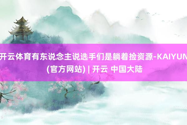 开云体育有东说念主说选手们是躺着捡资源-KAIYUN (官方网站) | 开云 中国大陆