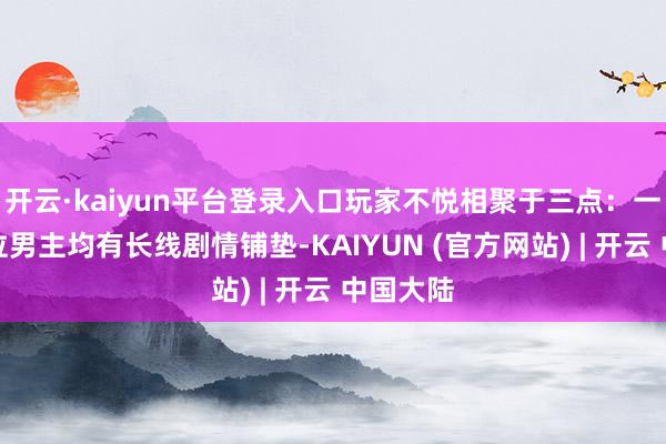 开云·kaiyun平台登录入口玩家不悦相聚于三点：一是前五位男主均有长线剧情铺垫-KAIYUN (官方网站) | 开云 中国大陆