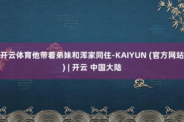 开云体育他带着弟妹和浑家同住-KAIYUN (官方网站) | 开云 中国大陆