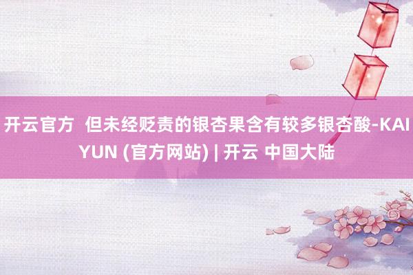 开云官方  　　但未经贬责的银杏果含有较多银杏酸-KAIYUN (官方网站) | 开云 中国大陆