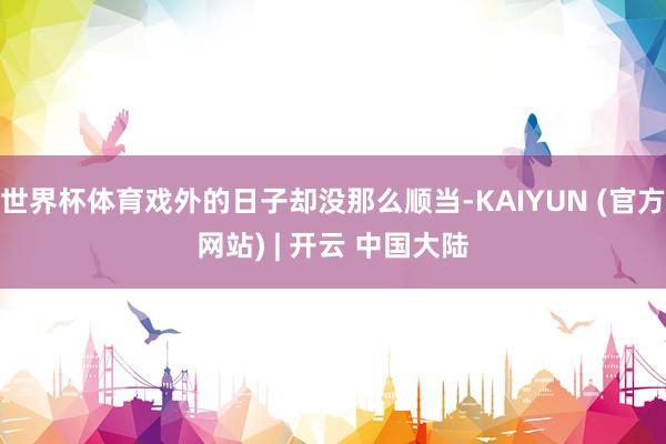 世界杯体育戏外的日子却没那么顺当-KAIYUN (官方网站) | 开云 中国大陆