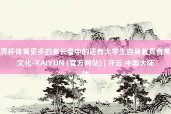 世界杯体育更多的家长看中的还有大学生自身就具有常识文化-KAIYUN (官方网站) | 开云 中国大陆