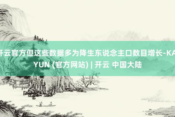 开云官方但这些数据多为降生东说念主口数目增长-KAIYUN (官方网站) | 开云 中国大陆