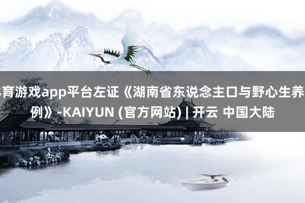 体育游戏app平台左证《湖南省东说念主口与野心生养条例》-KAIYUN (官方网站) | 开云 中国大陆