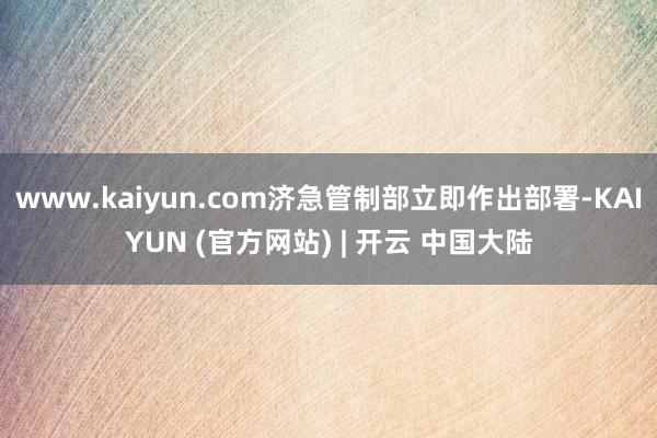 www.kaiyun.com济急管制部立即作出部署-KAIYUN (官方网站) | 开云 中国大陆