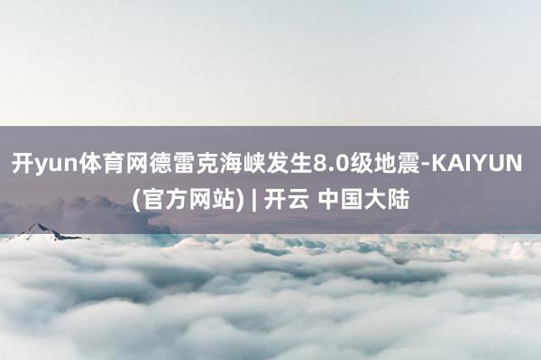 开yun体育网德雷克海峡发生8.0级地震-KAIYUN (官方网站) | 开云 中国大陆
