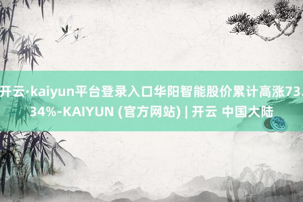 开云·kaiyun平台登录入口华阳智能股价累计高涨73.34%-KAIYUN (官方网站) | 开云 中国大陆