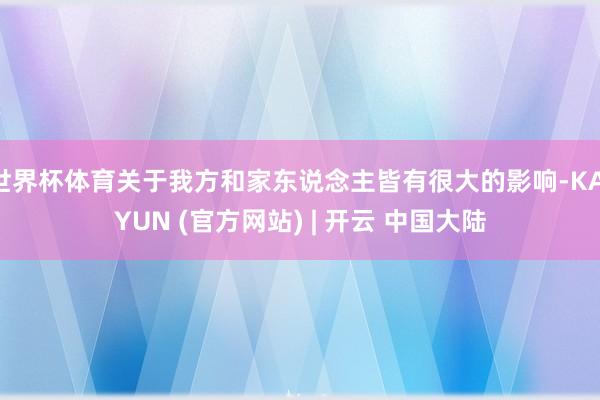 世界杯体育关于我方和家东说念主皆有很大的影响-KAIYUN (官方网站) | 开云 中国大陆