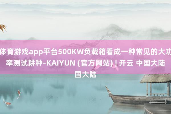 体育游戏app平台500KW负载箱看成一种常见的大功率测试耕种-KAIYUN (官方网站) | 开云 中国大陆