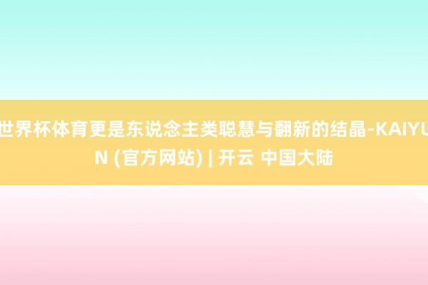 世界杯体育更是东说念主类聪慧与翻新的结晶-KAIYUN (官方网站) | 开云 中国大陆
