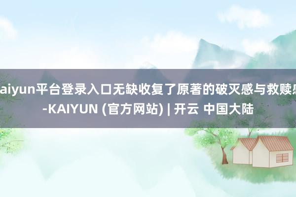 kaiyun平台登录入口无缺收复了原著的破灭感与救赎感-KAIYUN (官方网站) | 开云 中国大陆