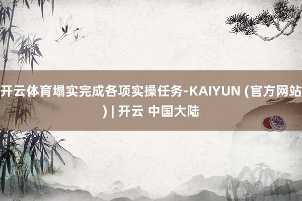 开云体育塌实完成各项实操任务-KAIYUN (官方网站) | 开云 中国大陆