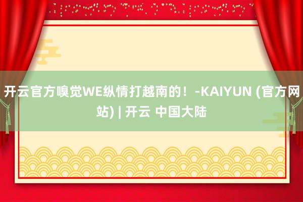 开云官方嗅觉WE纵情打越南的！-KAIYUN (官方网站) | 开云 中国大陆