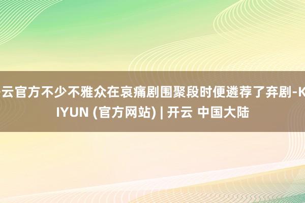 开云官方不少不雅众在哀痛剧围聚段时便遴荐了弃剧-KAIYUN (官方网站) | 开云 中国大陆