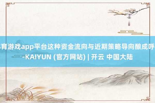 体育游戏app平台这种资金流向与近期策略导向酿成呼应-KAIYUN (官方网站) | 开云 中国大陆