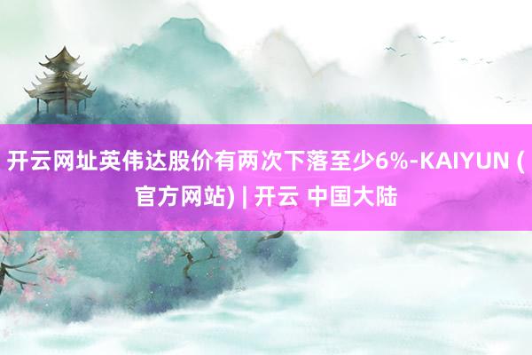 开云网址英伟达股价有两次下落至少6%-KAIYUN (官方网站) | 开云 中国大陆