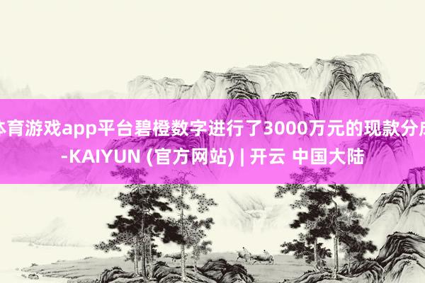 体育游戏app平台碧橙数字进行了3000万元的现款分成-KAIYUN (官方网站) | 开云 中国大陆