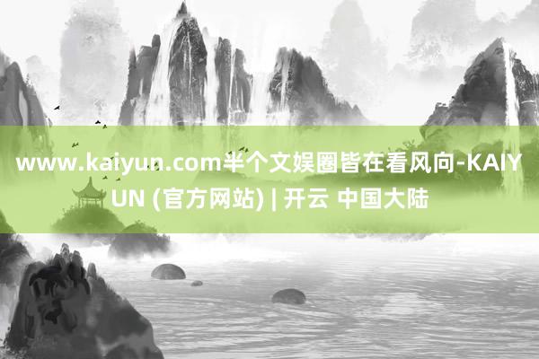 www.kaiyun.com半个文娱圈皆在看风向-KAIYUN (官方网站) | 开云 中国大陆