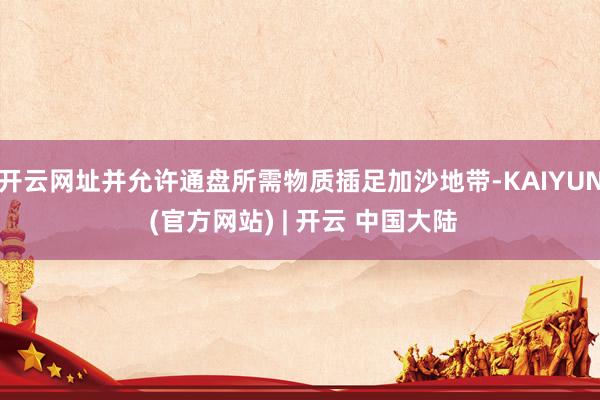 开云网址并允许通盘所需物质插足加沙地带-KAIYUN (官方网站) | 开云 中国大陆