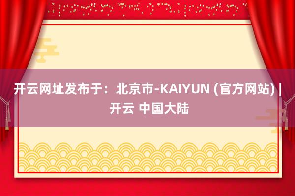 开云网址发布于:北京市-KAIYUN (官方网站) | 开云 中国大陆