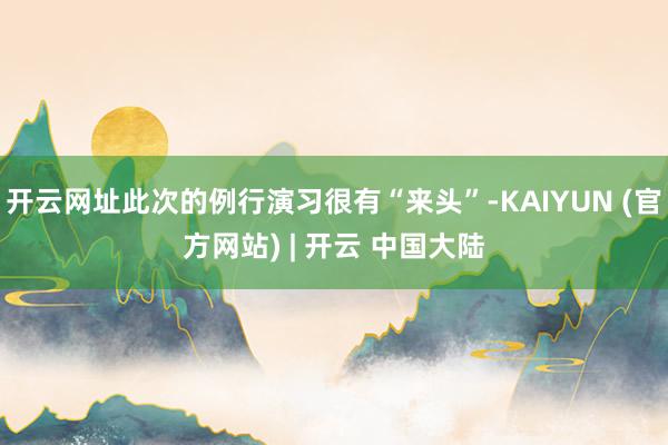 开云网址此次的例行演习很有“来头”-KAIYUN (官方网站) | 开云 中国大陆