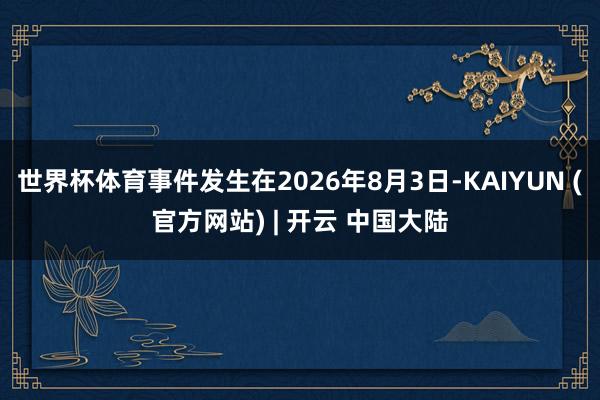 世界杯体育事件发生在2026年8月3日-KAIYUN (官方网站) | 开云 中国大陆