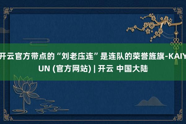 开云官方带点的“刘老庒连”是连队的荣誉旌旗-KAIYUN (官方网站) | 开云 中国大陆